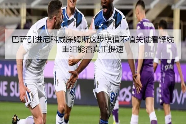 巴萨引进尼科威廉姆斯这步棋值不值关键看锋线重组能否真正提速